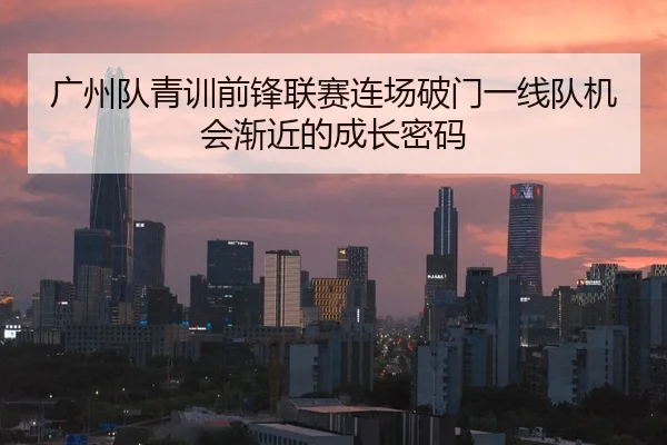 广州队青训前锋联赛连场破门一线队机会渐近的成长密码