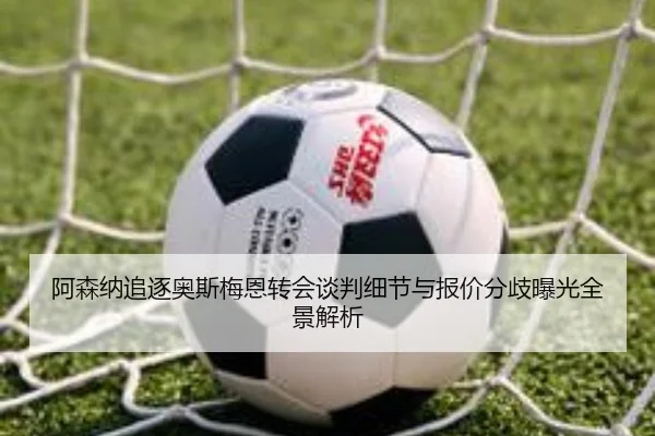 阿森纳追逐奥斯梅恩转会谈判细节与报价分歧曝光全景解析